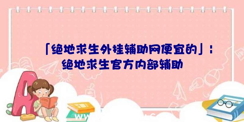 「绝地求生外挂辅助网便宜的」|绝地求生官方内部辅助